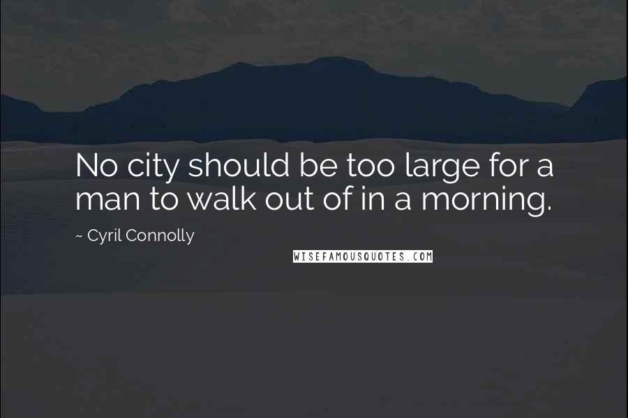 Cyril Connolly Quotes: No city should be too large for a man to walk out of in a morning.