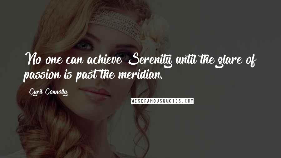 Cyril Connolly Quotes: No one can achieve Serenity until the glare of passion is past the meridian.