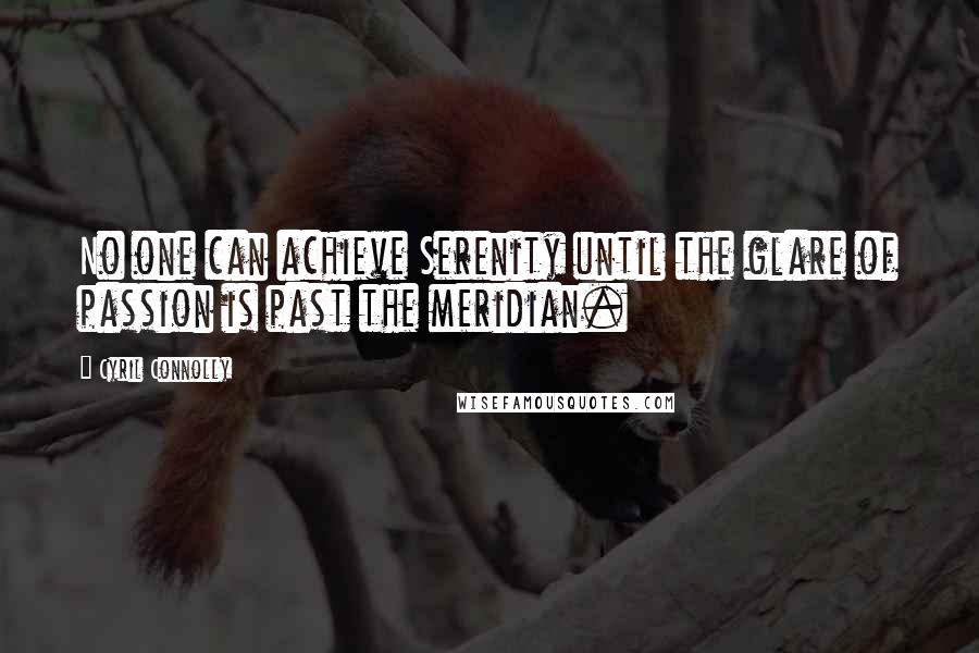 Cyril Connolly Quotes: No one can achieve Serenity until the glare of passion is past the meridian.