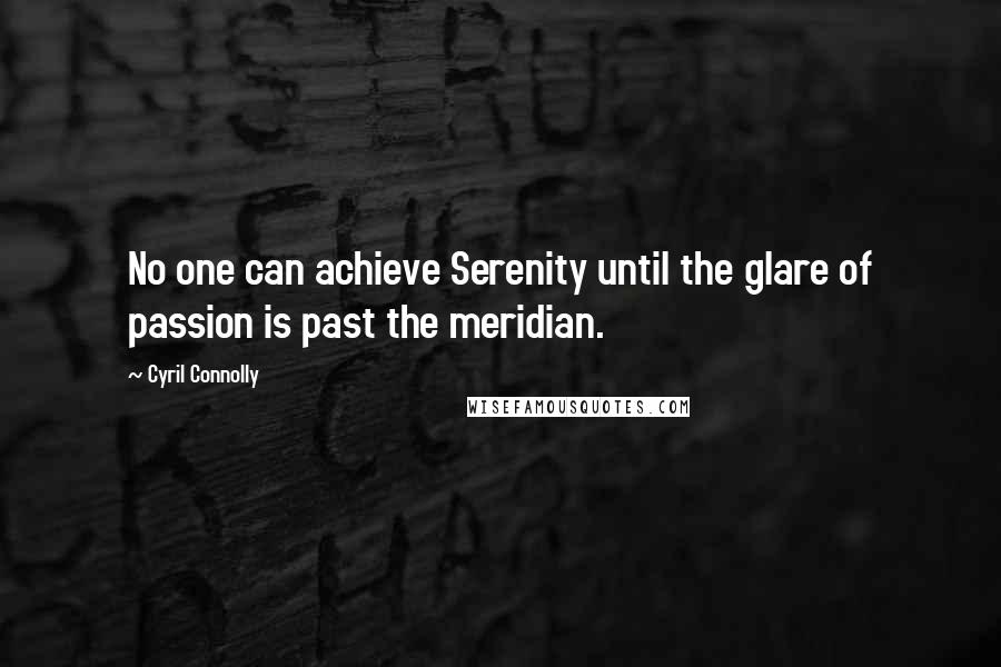 Cyril Connolly Quotes: No one can achieve Serenity until the glare of passion is past the meridian.