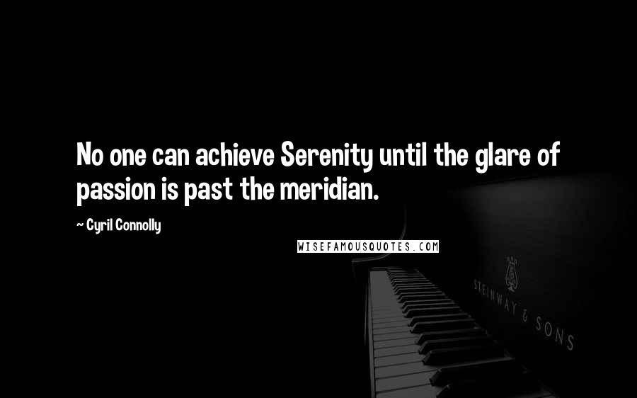 Cyril Connolly Quotes: No one can achieve Serenity until the glare of passion is past the meridian.