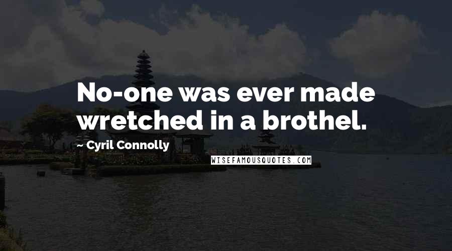 Cyril Connolly Quotes: No-one was ever made wretched in a brothel.