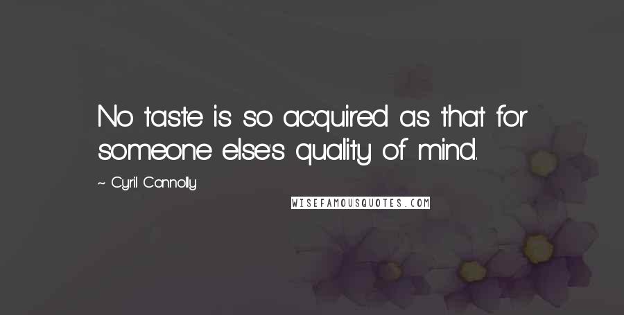 Cyril Connolly Quotes: No taste is so acquired as that for someone else's quality of mind.