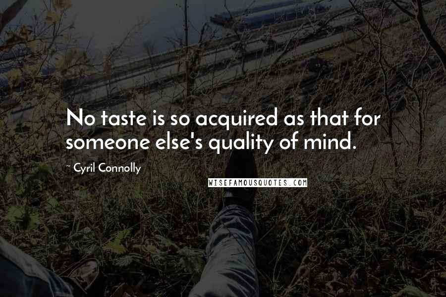 Cyril Connolly Quotes: No taste is so acquired as that for someone else's quality of mind.