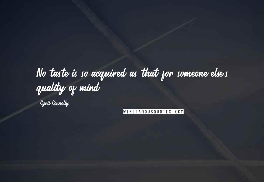 Cyril Connolly Quotes: No taste is so acquired as that for someone else's quality of mind.