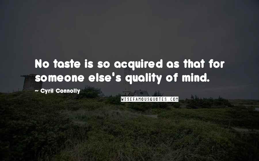 Cyril Connolly Quotes: No taste is so acquired as that for someone else's quality of mind.