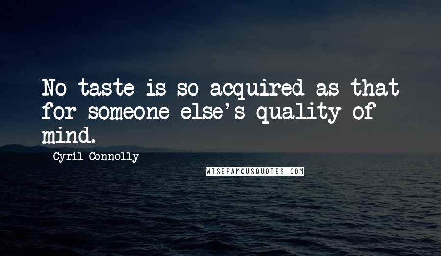 Cyril Connolly Quotes: No taste is so acquired as that for someone else's quality of mind.