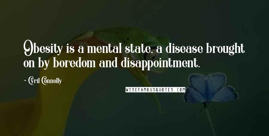 Cyril Connolly Quotes: Obesity is a mental state, a disease brought on by boredom and disappointment.