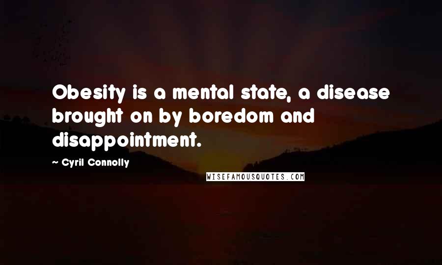 Cyril Connolly Quotes: Obesity is a mental state, a disease brought on by boredom and disappointment.