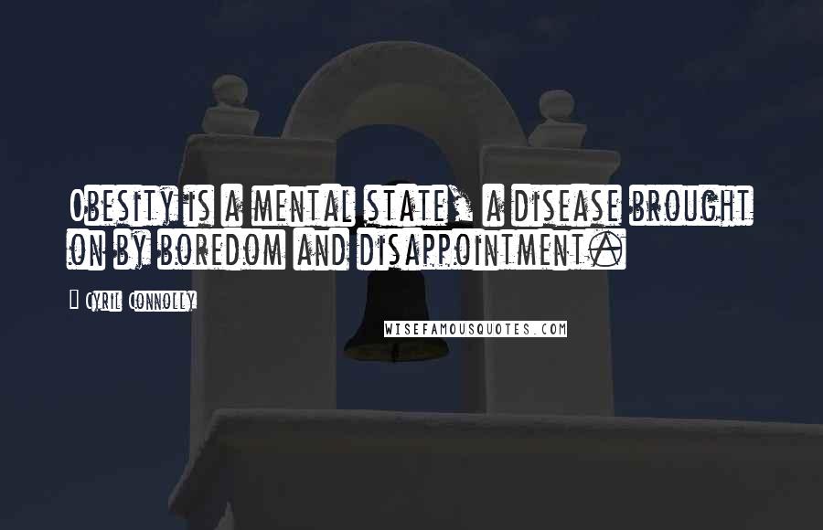 Cyril Connolly Quotes: Obesity is a mental state, a disease brought on by boredom and disappointment.