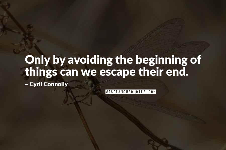 Cyril Connolly Quotes: Only by avoiding the beginning of things can we escape their end.