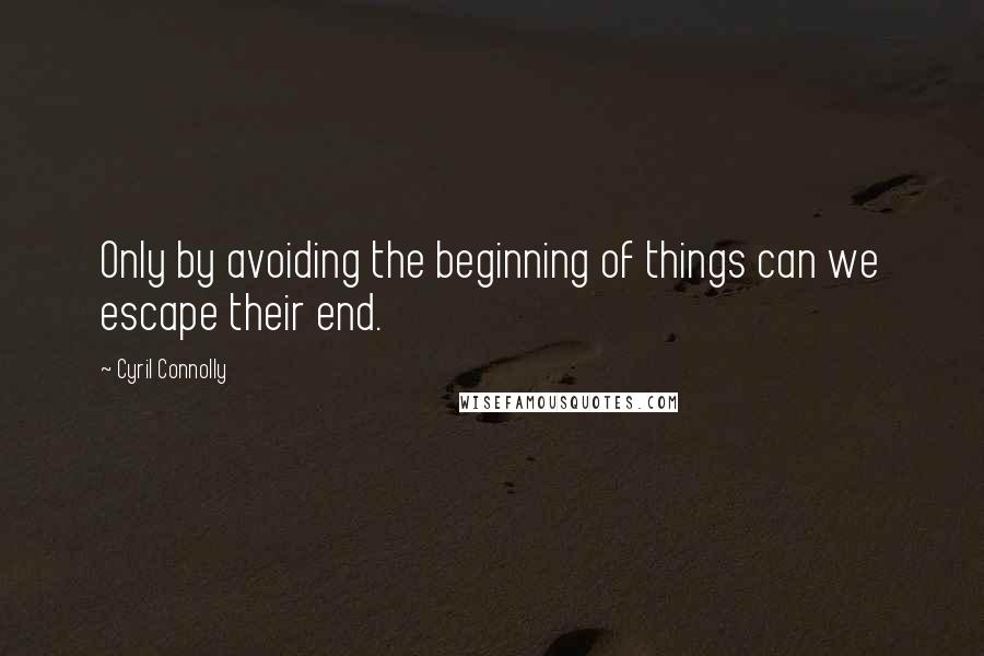 Cyril Connolly Quotes: Only by avoiding the beginning of things can we escape their end.