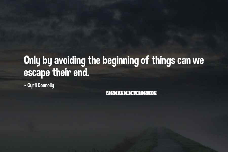 Cyril Connolly Quotes: Only by avoiding the beginning of things can we escape their end.