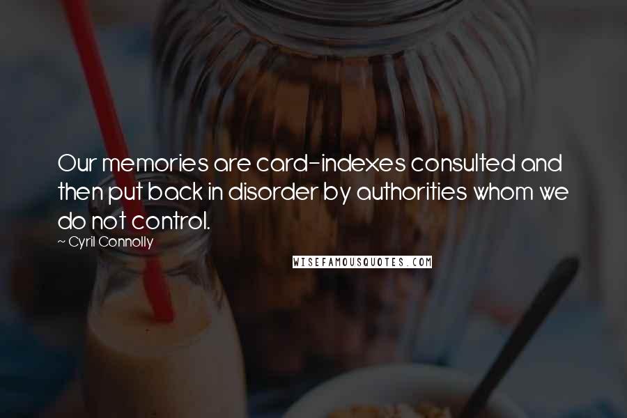 Cyril Connolly Quotes: Our memories are card-indexes consulted and then put back in disorder by authorities whom we do not control.