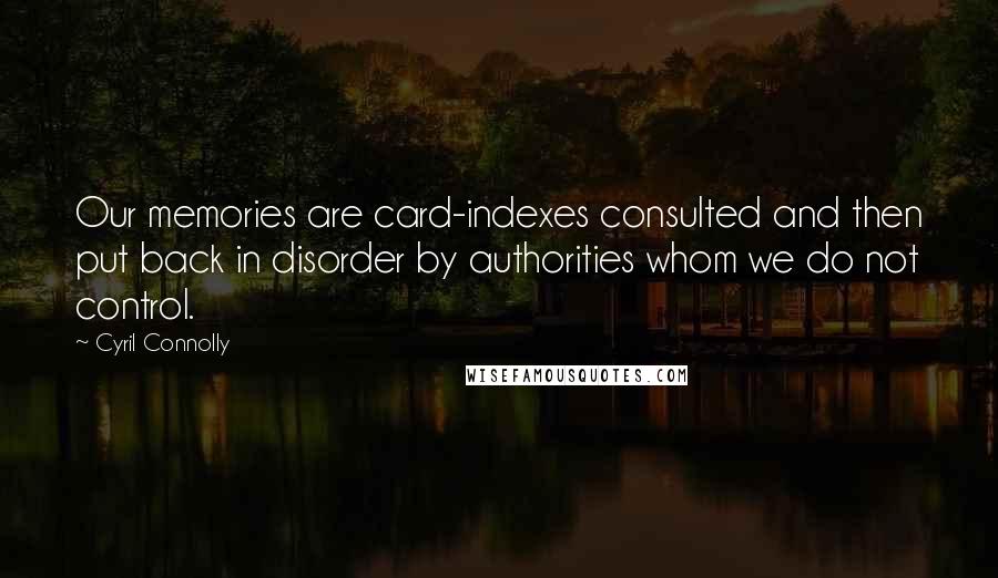 Cyril Connolly Quotes: Our memories are card-indexes consulted and then put back in disorder by authorities whom we do not control.