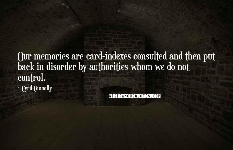 Cyril Connolly Quotes: Our memories are card-indexes consulted and then put back in disorder by authorities whom we do not control.
