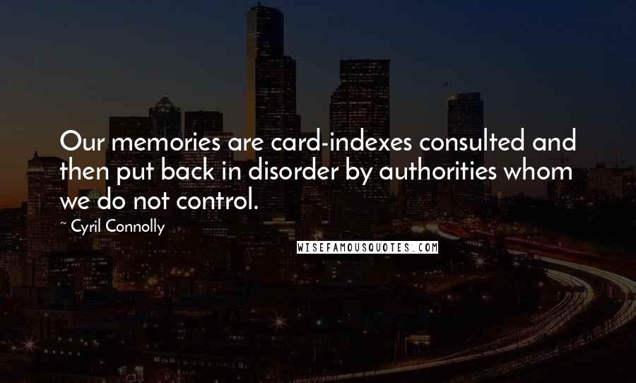 Cyril Connolly Quotes: Our memories are card-indexes consulted and then put back in disorder by authorities whom we do not control.