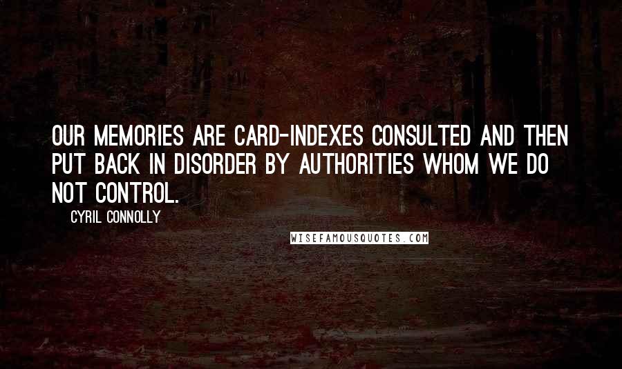 Cyril Connolly Quotes: Our memories are card-indexes consulted and then put back in disorder by authorities whom we do not control.