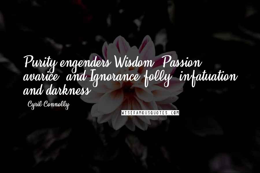 Cyril Connolly Quotes: Purity engenders Wisdom, Passion avarice, and Ignorance folly, infatuation and darkness.