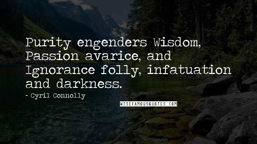 Cyril Connolly Quotes: Purity engenders Wisdom, Passion avarice, and Ignorance folly, infatuation and darkness.