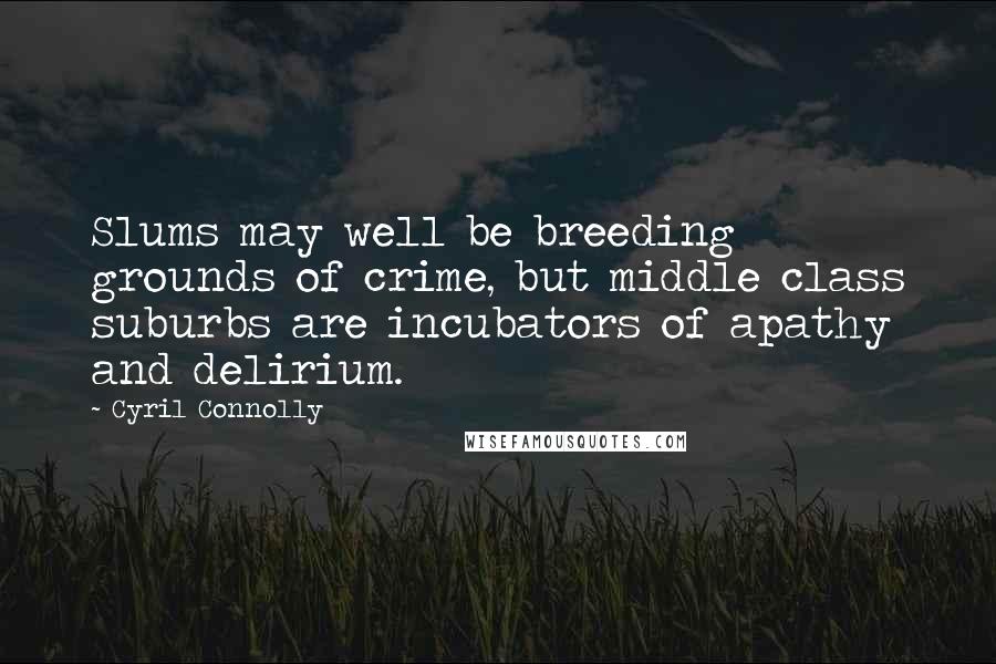 Cyril Connolly Quotes: Slums may well be breeding grounds of crime, but middle class suburbs are incubators of apathy and delirium.