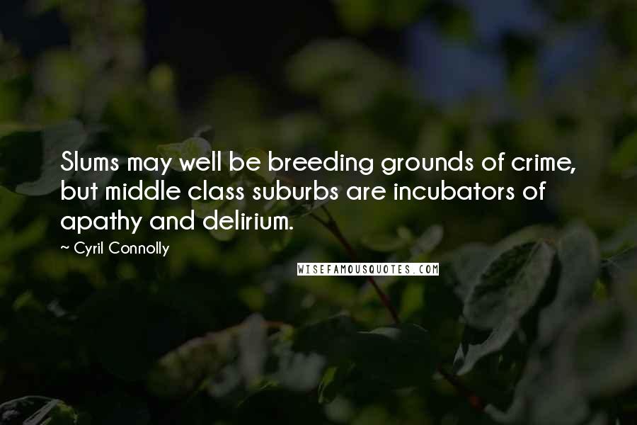 Cyril Connolly Quotes: Slums may well be breeding grounds of crime, but middle class suburbs are incubators of apathy and delirium.