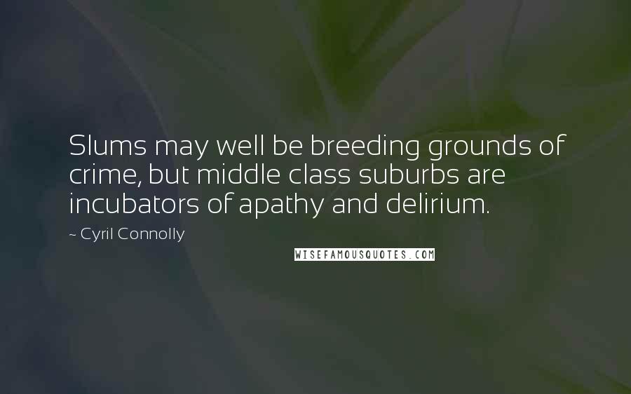 Cyril Connolly Quotes: Slums may well be breeding grounds of crime, but middle class suburbs are incubators of apathy and delirium.