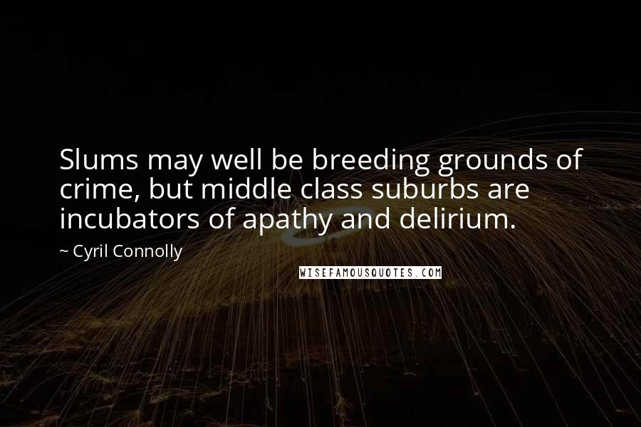 Cyril Connolly Quotes: Slums may well be breeding grounds of crime, but middle class suburbs are incubators of apathy and delirium.