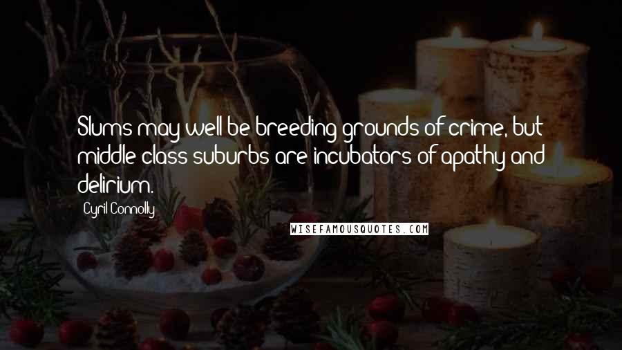 Cyril Connolly Quotes: Slums may well be breeding grounds of crime, but middle class suburbs are incubators of apathy and delirium.