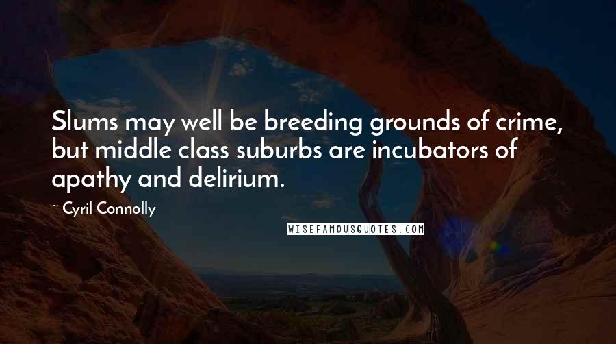 Cyril Connolly Quotes: Slums may well be breeding grounds of crime, but middle class suburbs are incubators of apathy and delirium.