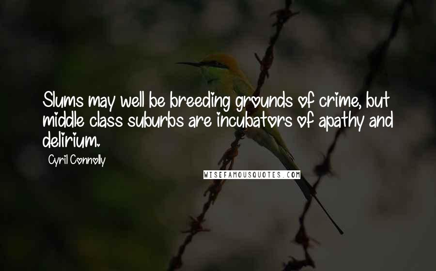 Cyril Connolly Quotes: Slums may well be breeding grounds of crime, but middle class suburbs are incubators of apathy and delirium.