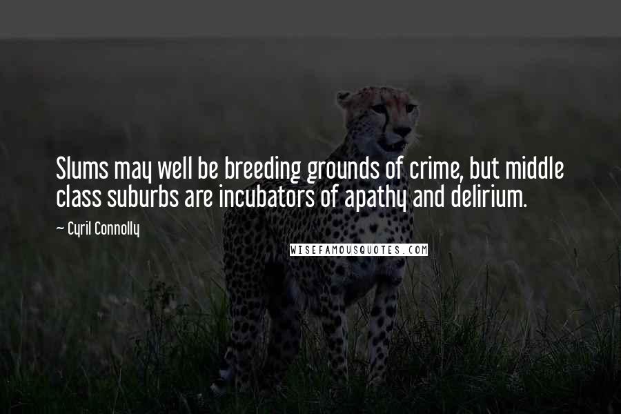 Cyril Connolly Quotes: Slums may well be breeding grounds of crime, but middle class suburbs are incubators of apathy and delirium.