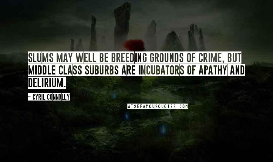 Cyril Connolly Quotes: Slums may well be breeding grounds of crime, but middle class suburbs are incubators of apathy and delirium.