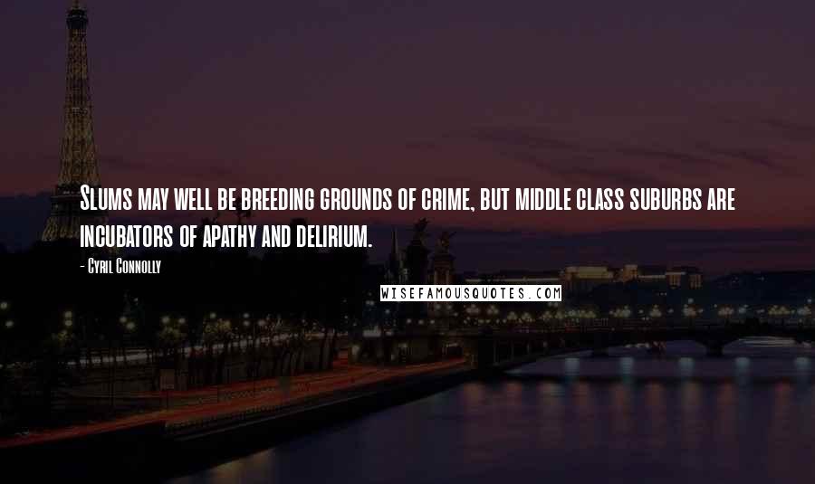 Cyril Connolly Quotes: Slums may well be breeding grounds of crime, but middle class suburbs are incubators of apathy and delirium.