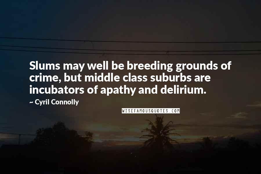 Cyril Connolly Quotes: Slums may well be breeding grounds of crime, but middle class suburbs are incubators of apathy and delirium.