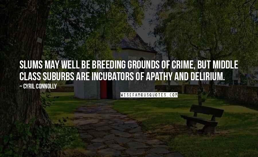 Cyril Connolly Quotes: Slums may well be breeding grounds of crime, but middle class suburbs are incubators of apathy and delirium.