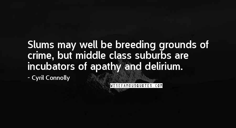 Cyril Connolly Quotes: Slums may well be breeding grounds of crime, but middle class suburbs are incubators of apathy and delirium.