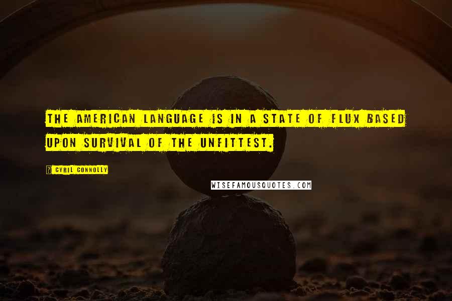Cyril Connolly Quotes: The American language is in a state of flux based upon survival of the unfittest.