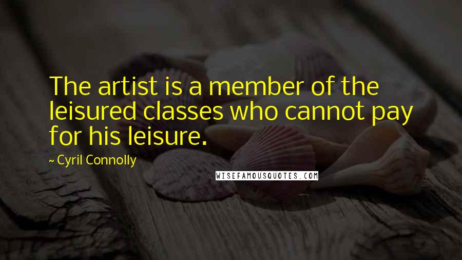 Cyril Connolly Quotes: The artist is a member of the leisured classes who cannot pay for his leisure.