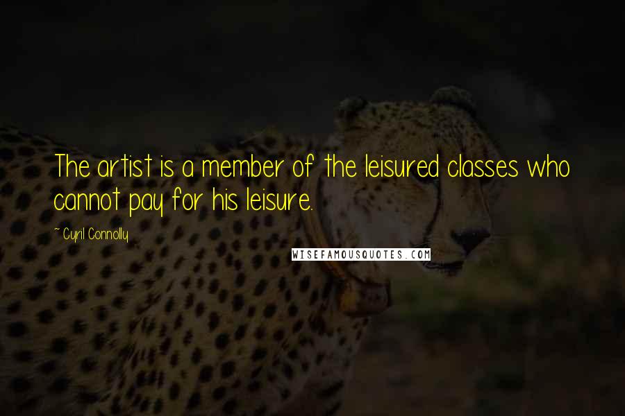 Cyril Connolly Quotes: The artist is a member of the leisured classes who cannot pay for his leisure.