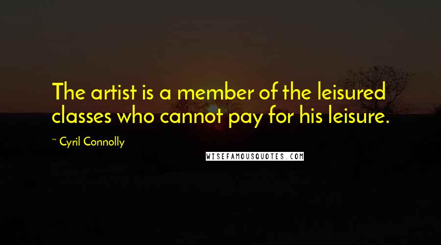 Cyril Connolly Quotes: The artist is a member of the leisured classes who cannot pay for his leisure.
