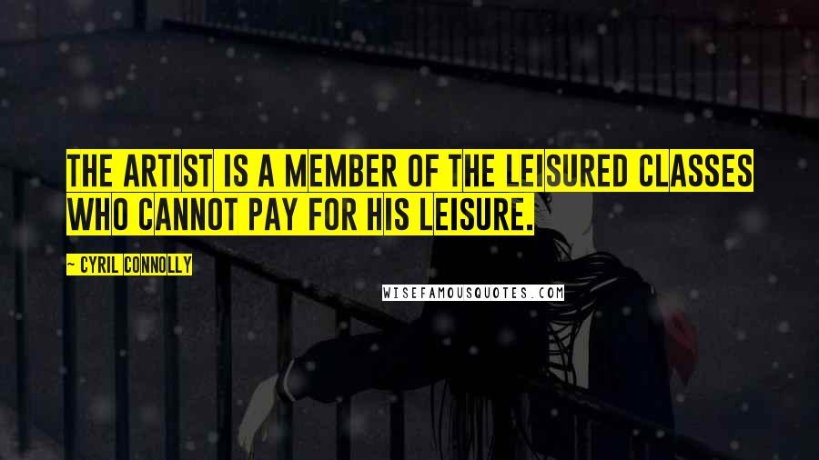 Cyril Connolly Quotes: The artist is a member of the leisured classes who cannot pay for his leisure.