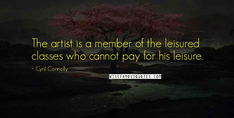 Cyril Connolly Quotes: The artist is a member of the leisured classes who cannot pay for his leisure.