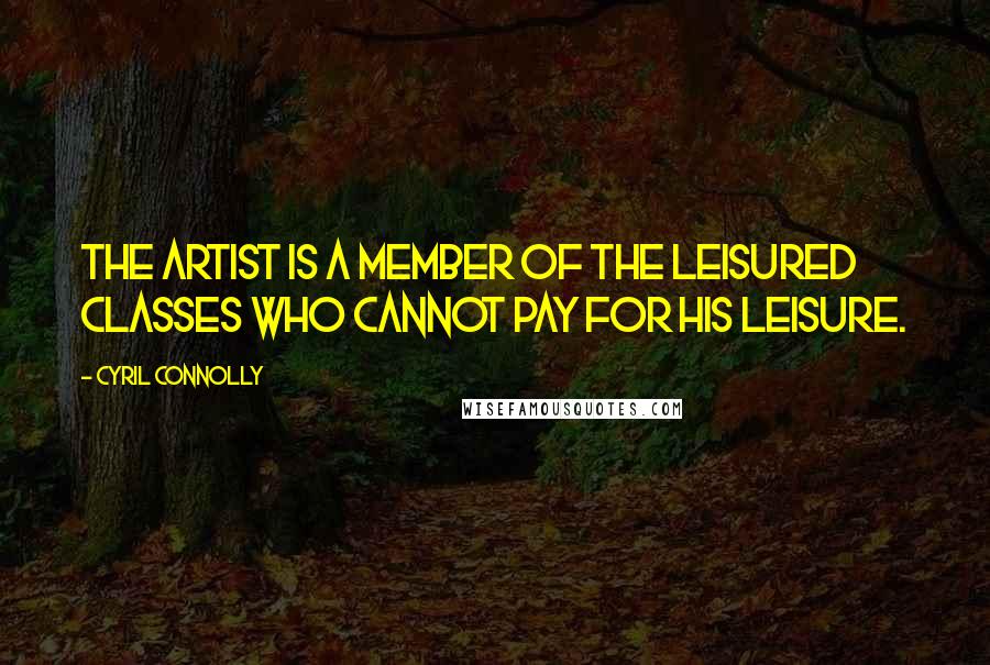 Cyril Connolly Quotes: The artist is a member of the leisured classes who cannot pay for his leisure.