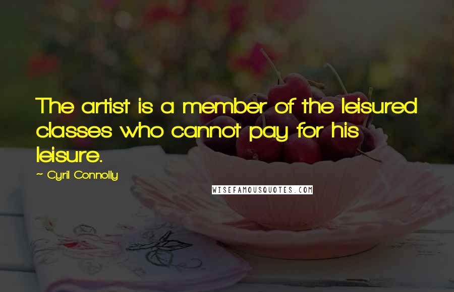 Cyril Connolly Quotes: The artist is a member of the leisured classes who cannot pay for his leisure.