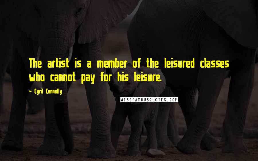 Cyril Connolly Quotes: The artist is a member of the leisured classes who cannot pay for his leisure.