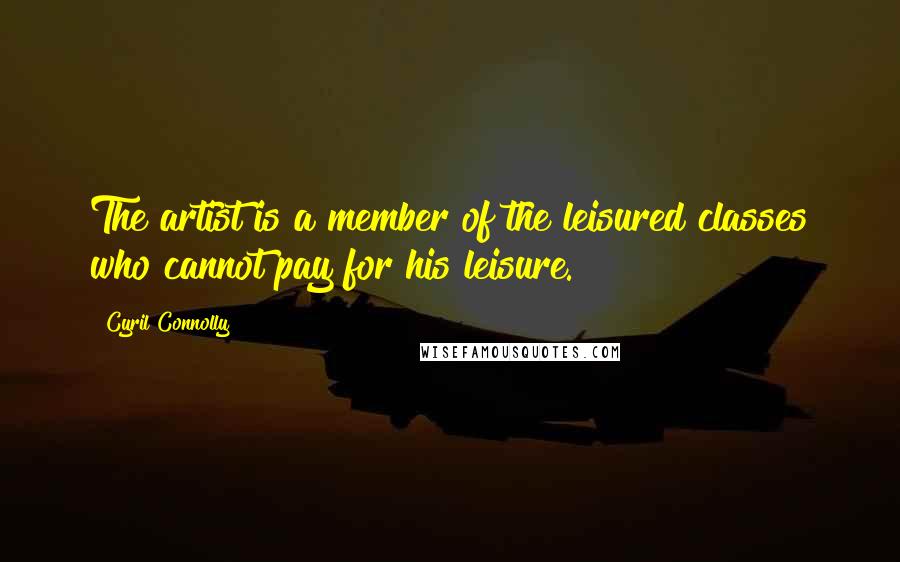 Cyril Connolly Quotes: The artist is a member of the leisured classes who cannot pay for his leisure.