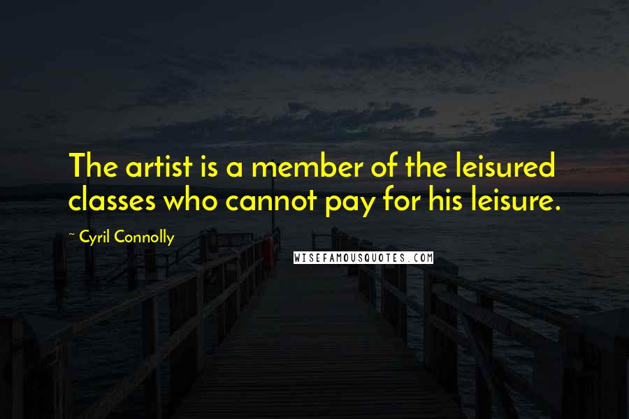 Cyril Connolly Quotes: The artist is a member of the leisured classes who cannot pay for his leisure.