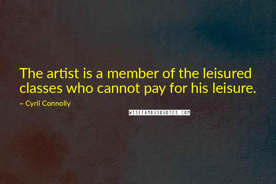 Cyril Connolly Quotes: The artist is a member of the leisured classes who cannot pay for his leisure.