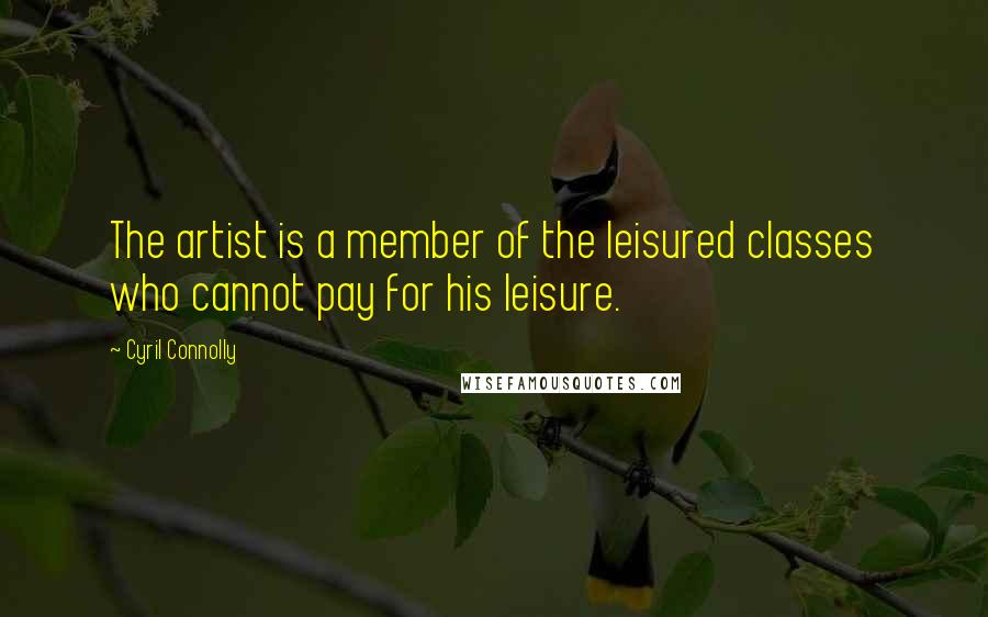 Cyril Connolly Quotes: The artist is a member of the leisured classes who cannot pay for his leisure.